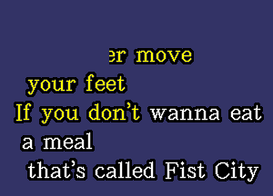 3r move
your f eet

If you don,t wanna eat
a meal

thatfs called Fist City