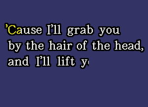 ,Cause F11 grab you
by the hair of the head,

and F11 lift y-