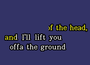 )f the head,

and F11 lift you
offa the ground