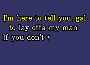 Fm here to tell you, gal,
to lay offa my man

If you don,t 1