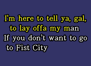 Fm here to tell ya, gal,
to lay offa my man

If you don,t want to go
to Fist City