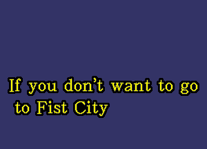 If you don,t want to go
to Fist City