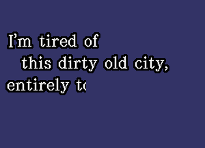 Fm tired of
this dirty old city,

entirely t(