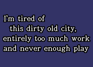 Fm tired of

this dirty old city,
entirely too much work
and never enough play