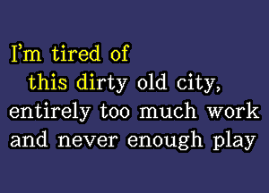 Fm tired of

this dirty old city,
entirely too much work
and never enough play