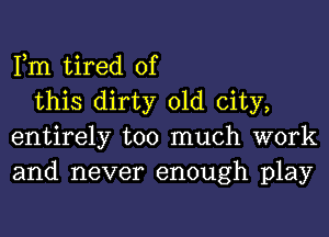 Fm tired of

this dirty old city,
entirely too much work
and never enough play