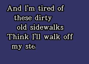 And Fm tired of
these dirty
old sidewalks

Think F11 walk off
my ste.