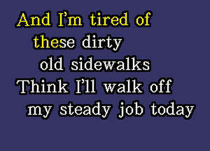 And Fm tired of
these dirty
old sidewalks

Think F11 walk off
my steady job today