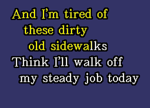 And Fm tired of
these dirty
old sidewalks

Think F11 walk off
my steady job today