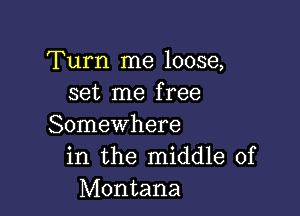 Turn me loose,
set me free

Somewhere
in the middle of
Montana