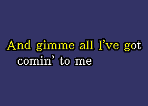 And gimme all I,Ve got

comin to me