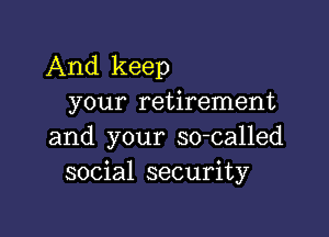 And keep
your retirement

and your so-called
social security