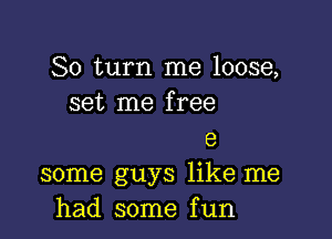 So turn me loose,
set me free

9
some guys like me
had some fun