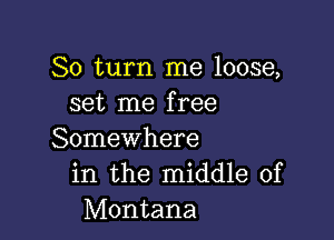 So turn me loose,
set me free

Somewhere
in the middle of
Montana