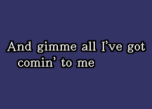 And gimme all I,Ve got

comin to me