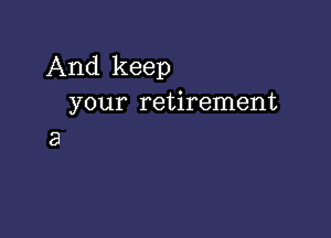 And keep
your retirement

8