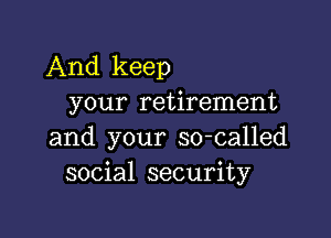 And keep
your retirement

and your so-called
social security