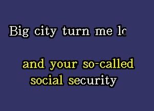 Big city turn me 1r

and your so-called
social security