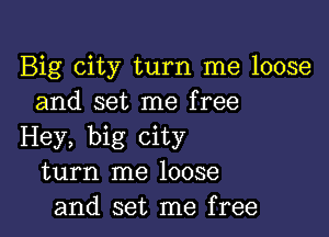 Big city turn me loose
and set me free

Hey, big city
turn me loose
and set me free