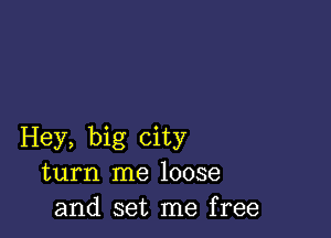 Hey, big city
turn me loose
and set me free