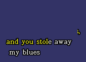 and you stole away

my blues