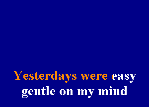 Y esterdays were easy
gentle on my mind