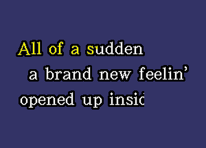 All of a sudden

a brand new feelid

opened up insic