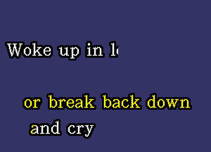 Woke up in 1'

or break back down

and cry