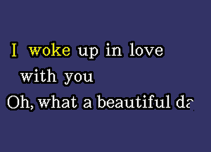 I woke up in love

With you
Oh, what a beautiful d?