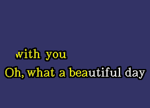 with you
Oh, what a beautiful day