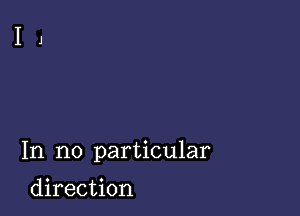 In no particular

direction