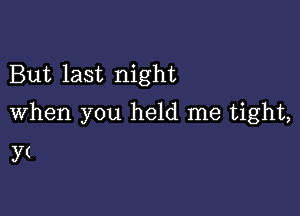 But last night

When you held me tight,
yt