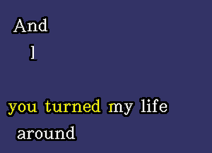 you turned my life

around