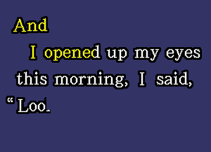 And

I opened up my eyes

this morning, I said,
c Loo.