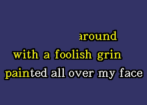 around

With a foolish grin

painted all over my face