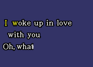 I woke up in love

With you
Oh, Whati