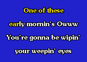 One of 111939

early momin's Owww

You're gonna be wipin'

your weepin' eyes