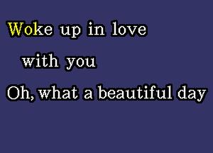 Woke up in love

with you

Oh, What a beautiful day