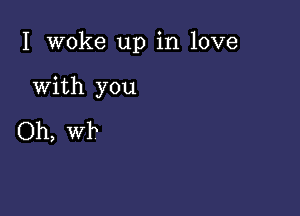 I woke up in love

with you

Oh, Wk