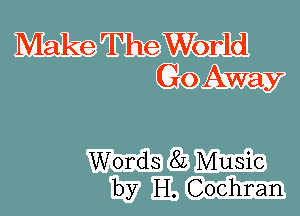 Make The World
Go Away

Words 8L Music
by H. Cochran