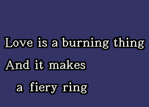 Love is a burning thing

And it makes

a f iery ring