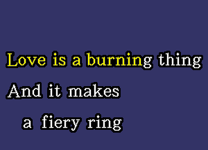 Love is a burning thing

And it makes

a f iery ring