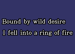 Bound by wild desire

I fell into a ring of fire