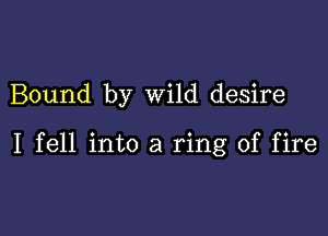 Bound by wild desire

I fell into a ring of fire