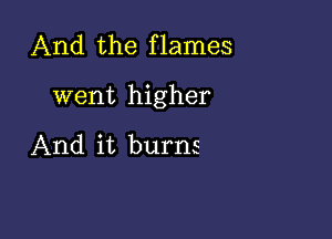 And the flames

went higher

And it burns