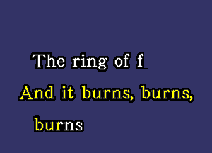 The ring of f

And it burns, burns,

burns