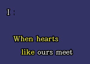 When hearts

like ours meet