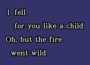 I fell

for you like a child

Oh, but the fire

went wild