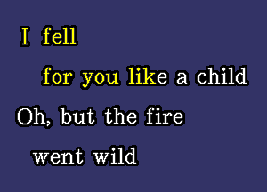 I fell

for you like a child

Oh, but the fire

went wild