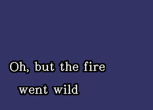 Oh, but the fire

went wild